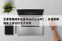 王者荣耀成年玩家可以打几小时？，王者荣耀成年了可以打几个小时
