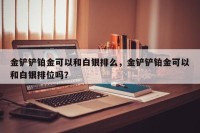 金铲铲铂金可以和白银排么，金铲铲铂金可以和白银排位吗？