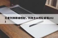 王者刘禅跟谁搭配，刘禅怎么搭配最强2021