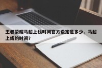 王者荣耀马超上线时间官方设定是多少，马超上线的时间？