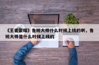 《王者荣耀》鲁班大师什么时候上线的啊，鲁班大师是什么时候上线的