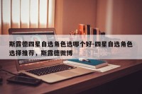 斯露德四星自选角色选哪个好-四星自选角色选择推荐，斯露德微博