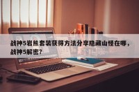 战神5岩熊套装获得方法分享隐藏山怪在哪，战神5解密？