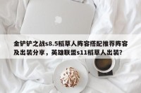 金铲铲之战s8.5稻草人阵容搭配推荐阵容及出装分享，英雄联盟s11稻草人出装？