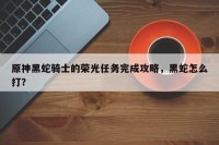 原神黑蛇骑士的荣光任务完成攻略，黑蛇怎么打？