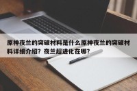 原神夜兰的突破材料是什么原神夜兰的突破材料详细介绍？夜兰超进化在哪？