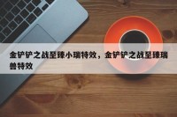 金铲铲之战至臻小瑞特效，金铲铲之战至臻瑞兽特效
