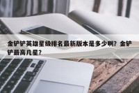 金铲铲英雄星级排名最新版本是多少啊？金铲铲最高几星？