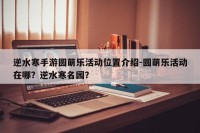 逆水寒手游圆萌乐活动位置介绍-圆萌乐活动在哪？逆水寒名园？