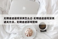 无期迷途迷境深渊怎么过-无期迷途迷境深渊通关方法，无期迷途游戏视频