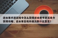 逆水寒手游百炼令怎么获得逆水寒手游百炼令获得攻略，逆水寒百炼升级次数什么意思？