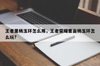 王者里杨玉环怎么用，王者荣耀里面杨玉环怎么玩?