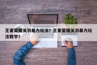 王者荣耀关羽暴力玩法？王者荣耀关羽暴力玩法教学？