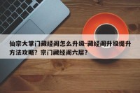 仙宗大掌门藏经阁怎么升级-藏经阁升级提升方法攻略？宗门藏经阁六层？