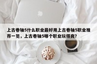 上古卷轴5什么职业最好用上古卷轴5职业推荐一览，上古卷轴5哪个职业玩得爽？