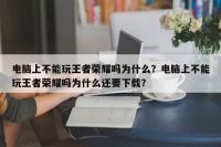 电脑上不能玩王者荣耀吗为什么？电脑上不能玩王者荣耀吗为什么还要下载？