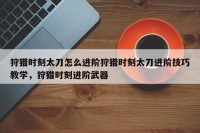 狩猎时刻太刀怎么进阶狩猎时刻太刀进阶技巧教学，狩猎时刻进阶武器