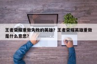 王者荣耀重做失败的英雄？王者荣耀英雄重做是什么意思？
