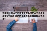 逃跑吧少年水之忍者卡组怎么搭配水之忍者卡组搭配推荐？逃跑吧少年怎么免费获得水之忍者？