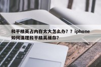 和平精英占内存太大怎么办？？iphone如何清理和平精英缓存？