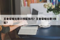 王者荣耀元歌三技能技巧？王者荣耀元歌3技能？