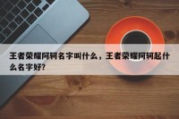 王者荣耀阿轲名字叫什么，王者荣耀阿轲起什么名字好？