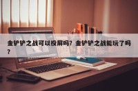 金铲铲之战可以投屏吗？金铲铲之战能玩了吗？