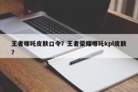 王者哪吒皮肤口令？王者荣耀哪吒kpl皮肤？