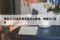 博德之门3远古龙之路怎么解谜，博德之门龙矛