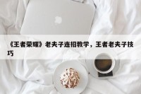 《王者荣耀》老夫子连招教学，王者老夫子技巧
