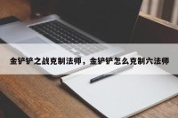 金铲铲之战克制法师，金铲铲怎么克制六法师