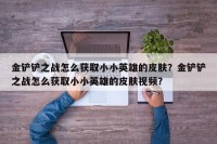 金铲铲之战怎么获取小小英雄的皮肤？金铲铲之战怎么获取小小英雄的皮肤视频？
