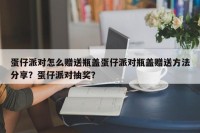 蛋仔派对怎么赠送瓶盖蛋仔派对瓶盖赠送方法分享？蛋仔派对抽奖？