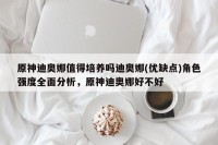 原神迪奥娜值得培养吗迪奥娜(优缺点)角色强度全面分析，原神迪奥娜好不好