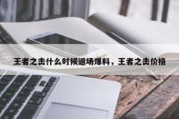 王者之击什么时候返场爆料，王者之击价格