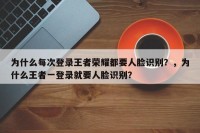 为什么每次登录王者荣耀都要人脸识别？，为什么王者一登录就要人脸识别？