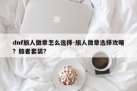 dnf旅人徽章怎么选择-旅人徽章选择攻略？旅者套装？