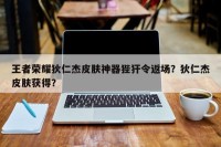 王者荣耀狄仁杰皮肤神器狴犴令返场？狄仁杰皮肤获得？