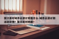 蛋仔派对城市云游计划是什么-城市云游计划活动详情？蛋仔派对地图？