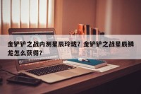 金铲铲之战内测星辰玲珑？金铲铲之战星辰鳞龙怎么获得？