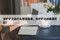 金铲铲之战什么组合最强，金铲铲之战最强搭配？