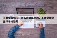 王者荣耀杨玉环怎么画简笔画的，王者荣耀杨玉环手绘铅笔