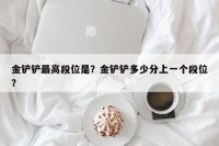 金铲铲最高段位是？金铲铲多少分上一个段位？