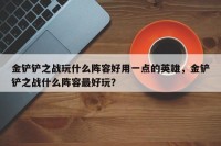 金铲铲之战玩什么阵容好用一点的英雄，金铲铲之战什么阵容最好玩？