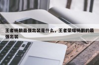 王者杨戬最强出装是什么，王者荣耀杨戬的最强出装
