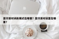 蛋仔派对训练模式在哪里？蛋仔派对设置在哪里？