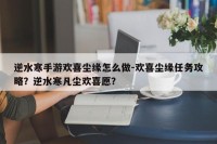 逆水寒手游欢喜尘缘怎么做-欢喜尘缘任务攻略？逆水寒凡尘欢喜愿？