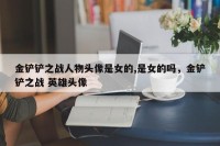 金铲铲之战人物头像是女的,是女的吗，金铲铲之战 英雄头像