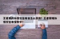 王者里的孙悟空至尊宝怎么获得？王者荣耀孙悟空至尊宝教学？