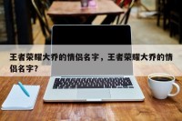 王者荣耀大乔的情侣名字，王者荣耀大乔的情侣名字？